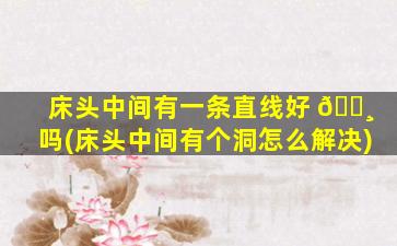 床头中间有一条直线好 🌸 吗(床头中间有个洞怎么解决)
